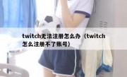 twitch无法注册怎么办（twitch怎么注册不了账号）