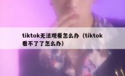 tiktok无法观看怎么办（tiktok看不了了怎么办）