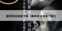派币可以交易了吗（派币可以交易了吗?）