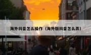 海外抖音怎么操作（海外版抖音怎么弄）