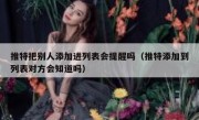 推特把别人添加进列表会提醒吗（推特添加到列表对方会知道吗）