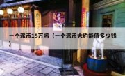 一个派币15万吗（一个派币大约能值多少钱）
