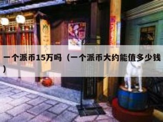 一个派币15万吗（一个派币大约能值多少钱）