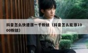 抖音怎么快速涨一千粉丝（抖音怎么能涨1000粉丝）