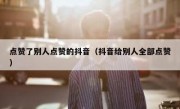 点赞了别人点赞的抖音（抖音给别人全部点赞）