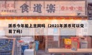 派币今年能上主网吗（2021年派币可以交易了吗）