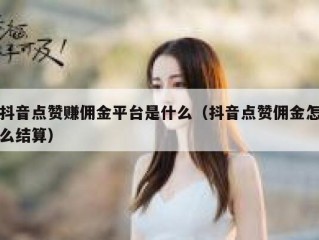 抖音点赞赚佣金平台是什么（抖音点赞佣金怎么结算）