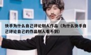 快手为什么自己评论别人作品（为什么快手自己评论自己的作品别人看不到）