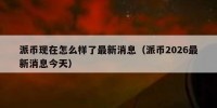 派币现在怎么样了最新消息（派币2026最新消息今天）