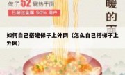 如何自己搭建梯子上外网（怎么自己搭梯子上外网）