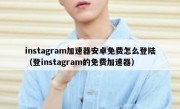 instagram加速器安卓免费怎么登陆（登instagram的免费加速器）