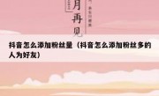 抖音怎么添加粉丝量（抖音怎么添加粉丝多的人为好友）