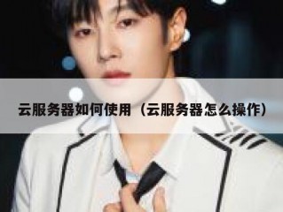 云服务器如何使用（云服务器怎么操作）