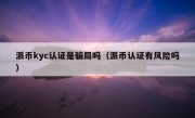 派币kyc认证是骗局吗（派币认证有风险吗）