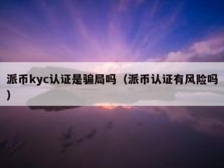 派币kyc认证是骗局吗（派币认证有风险吗）