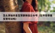 怎么添加抖音互赞群微信公众号（在抖音群里互赞可以吗）