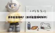 派币能值钱吗?（派币能值钱吗知乎）