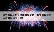 海外版抖音怎么使用微信支付（海外版抖音怎么使用微信支付的）
