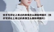 快手写评论上用过的表情怎么删除啊图片（快手写评论上用过的表情怎么删除啊图片）