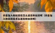 抖音加入粉丝团后怎么退出粉丝团呢（抖音加入粉丝团后怎么退出粉丝团呢）