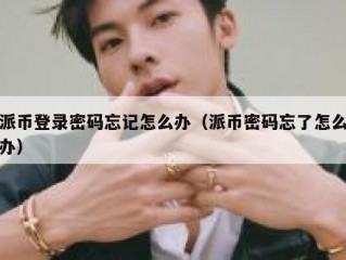 派币登录密码忘记怎么办（派币密码忘了怎么办）