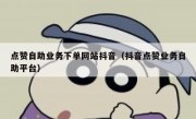 点赞自助业务下单网站抖音（抖音点赞业务自助平台）