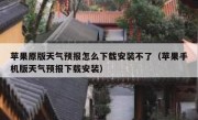 苹果原版天气预报怎么下载安装不了（苹果手机版天气预报下载安装）