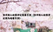 快手别人给我评论我看不到（快手别人给我评论我为啥看不到）