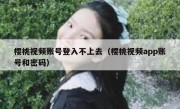 樱桃视频账号登入不上去（樱桃视频app账号和密码）