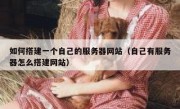 如何搭建一个自己的服务器网站（自己有服务器怎么搭建网站）
