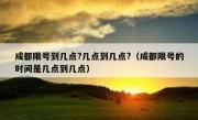 成都限号到几点?几点到几点?（成都限号的时间是几点到几点）