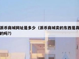 派币商城网址是多少（派币商城卖的东西是真的吗?）