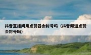 抖音直播间用点赞器会封号吗（抖音频道点赞会封号吗）