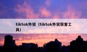 tiktok外贸（tiktok外贸获客工具）