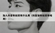 加人抖音粉丝团有什么用（抖音加粉丝团有啥用）