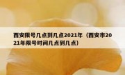 西安限号几点到几点2021年（西安市2021年限号时间几点到几点）