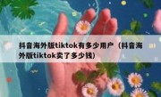 抖音海外版tiktok有多少用户（抖音海外版tiktok卖了多少钱）