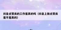 抖音点赞员的工作是真的吗（抖音上做点赞员是不是真的）