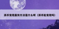 派币变现最快方法是什么呢（派币能变现吗）