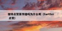 推特点赞算传播吗为什么呢（twitter 点赞）