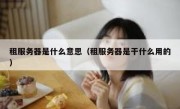租服务器是什么意思（租服务器是干什么用的）