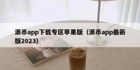 派币app下载专区苹果版（派币app最新版2023）