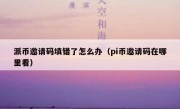 派币邀请码填错了怎么办（pi币邀请码在哪里看）