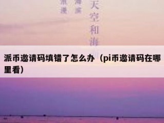 派币邀请码填错了怎么办（pi币邀请码在哪里看）
