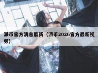 派币官方消息最新（派币2026官方最新视频）