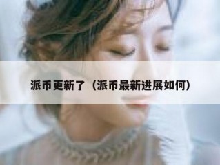 派币更新了（派币最新进展如何）