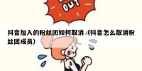 抖音加入的粉丝团如何取消（抖音怎么取消粉丝团成员）