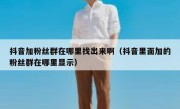 抖音加粉丝群在哪里找出来啊（抖音里面加的粉丝群在哪里显示）