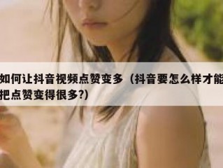 如何让抖音视频点赞变多（抖音要怎么样才能把点赞变得很多?）