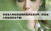 抖音加入粉丝团进别的房间会显示吗（抖音加入粉丝团后会干嘛）